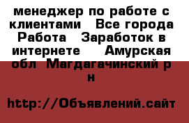 менеджер по работе с клиентами - Все города Работа » Заработок в интернете   . Амурская обл.,Магдагачинский р-н